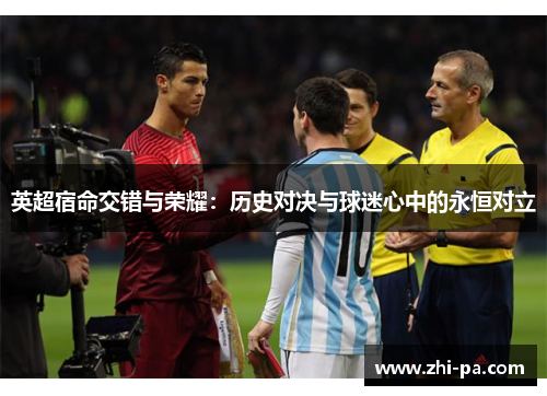 英超宿命交错与荣耀：历史对决与球迷心中的永恒对立