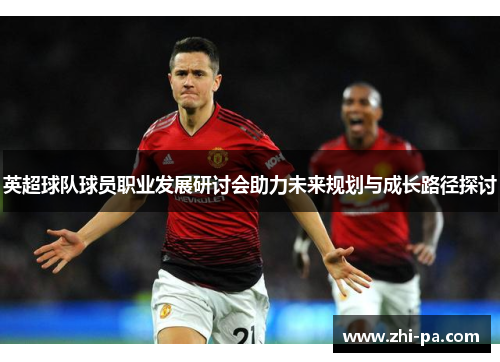 英超球队球员职业发展研讨会助力未来规划与成长路径探讨
