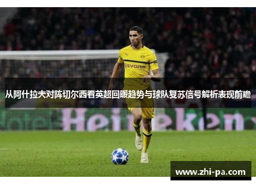 从阿什拉夫对阵切尔西看英超回暖趋势与球队复苏信号解析表现前瞻 从阿什拉夫对阵切尔西看英超回暖趋势与球队复苏信号解析表现前瞻