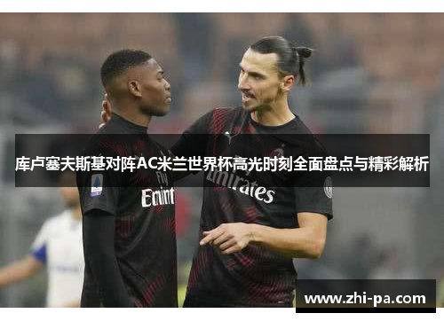 库卢塞夫斯基对阵AC米兰世界杯高光时刻全面盘点与精彩解析