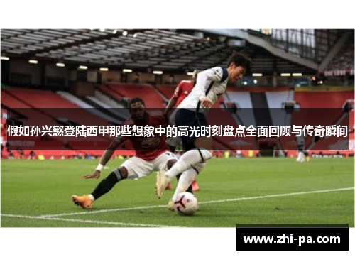 假如孙兴慜登陆西甲那些想象中的高光时刻盘点全面回顾与传奇瞬间 假如孙兴慜登陆西甲那些想象中的高光时刻盘点全面回顾与传奇瞬间