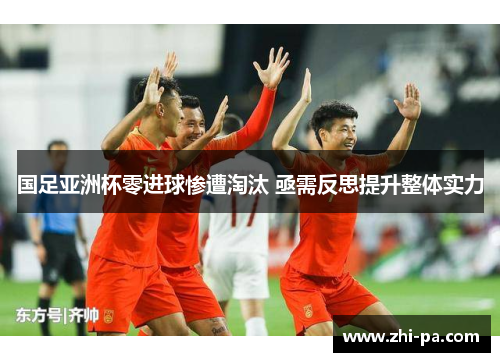 国足亚洲杯零进球惨遭淘汰 亟需反思提升整体实力 国足亚洲杯零进球惨遭淘汰 亟需反思提升整体实力