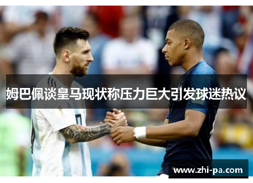 姆巴佩谈皇马现状称压力巨大引发球迷热议