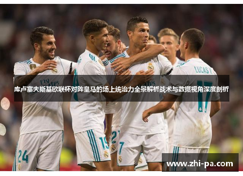 库卢塞夫斯基欧联杯对阵皇马的场上统治力全景解析战术与数据视角深度剖析 库卢塞夫斯基欧联杯对阵皇马的场上统治力全景解析战术与数据视角深度剖析