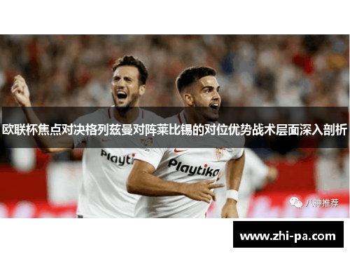 欧联杯焦点对决格列兹曼对阵莱比锡的对位优势战术层面深入剖析