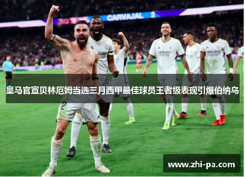 皇马官宣贝林厄姆当选三月西甲最佳球员王者级表现引爆伯纳乌