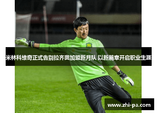 米林科维奇正式告别拉齐奥加盟新月队 以新篇章开启职业生涯 米林科维奇正式告别拉齐奥加盟新月队 以新篇章开启职业生涯
