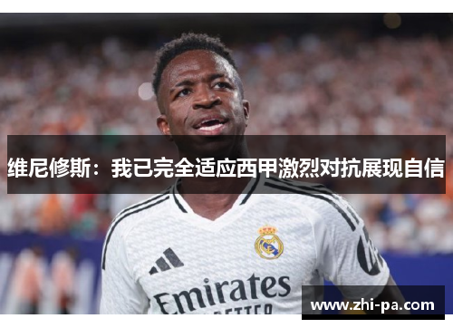 维尼修斯:我已完全适应西甲激烈对抗展现自信 维尼修斯:我已完全适应西甲激烈对抗展现自信