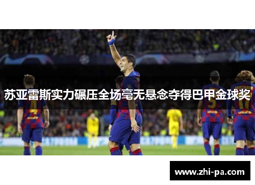 苏亚雷斯实力碾压全场毫无悬念夺得巴甲金球奖 苏亚雷斯实力碾压全场毫无悬念夺得巴甲金球奖