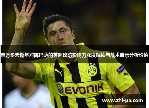 莱万多夫斯基对阵巴萨的英超攻防影响力深度解读与战术启示分析价值 莱万多夫斯基对阵巴萨的英超攻防影响力深度解读与战术启示分析价值