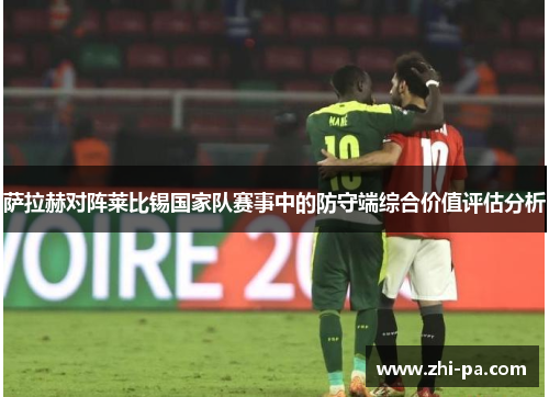 萨拉赫对阵莱比锡国家队赛事中的防守端综合价值评估分析