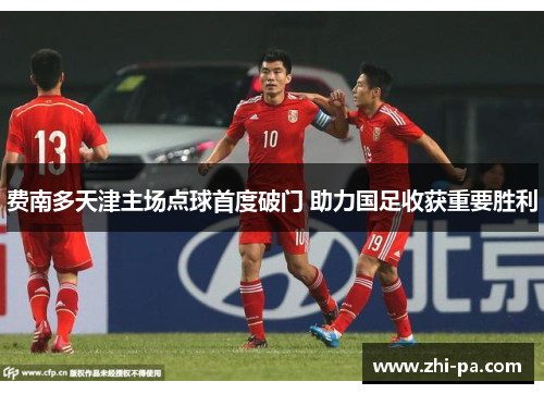 费南多天津主场点球首度破门 助力国足收获重要胜利 费南多天津主场点球首度破门 助力国足收获重要胜利