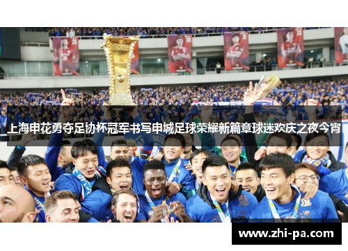 上海申花勇夺足协杯冠军书写申城足球荣耀新篇章球迷欢庆之夜今宵 上海申花勇夺足协杯冠军书写申城足球荣耀新篇章球迷欢庆之夜今宵