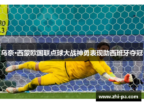 乌奈·西蒙欧国联点球大战神勇表现助西班牙夺冠 乌奈·西蒙欧国联点球大战神勇表现助西班牙夺冠