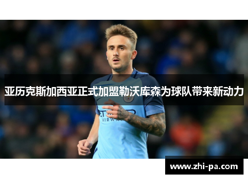 亚历克斯加西亚正式加盟勒沃库森为球队带来新动力