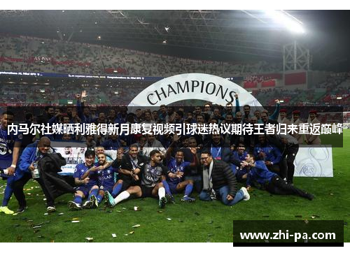 内马尔社媒晒利雅得新月康复视频引球迷热议期待王者归来重返巅峰