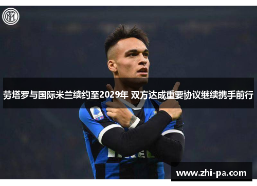 劳塔罗与国际米兰续约至2029年 双方达成重要协议继续携手前行