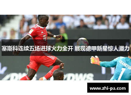 塞斯科连续五场进球火力全开 展现德甲新星惊人潜力