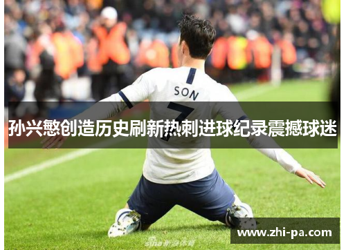 孙兴慜创造历史刷新热刺进球纪录震撼球迷