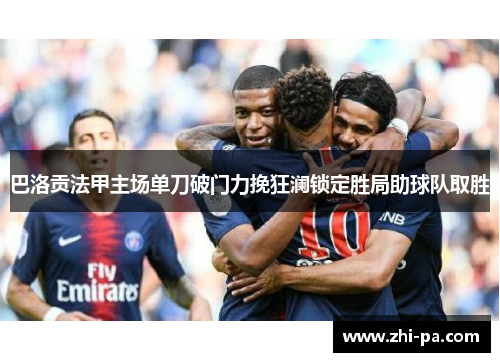 巴洛贡法甲主场单刀破门力挽狂澜锁定胜局助球队取胜