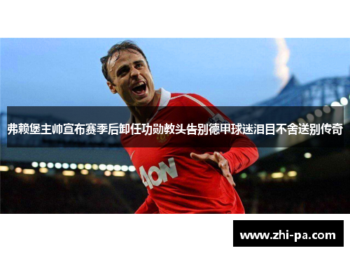 弗赖堡主帅宣布赛季后卸任功勋教头告别德甲球迷泪目不舍送别传奇