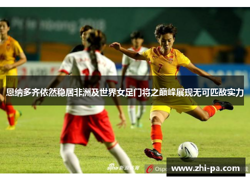 恩纳多齐依然稳居非洲及世界女足门将之巅峰展现无可匹敌实力