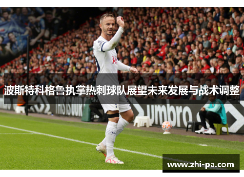 波斯特科格鲁执掌热刺球队展望未来发展与战术调整