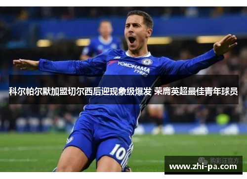 科尔帕尔默加盟切尔西后迎现象级爆发 荣膺英超最佳青年球员