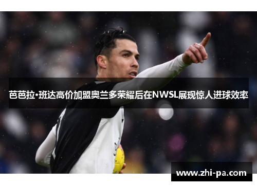 芭芭拉·班达高价加盟奥兰多荣耀后在NWSL展现惊人进球效率