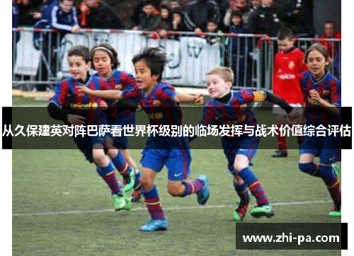 从久保建英对阵巴萨看世界杯级别的临场发挥与战术价值综合评估