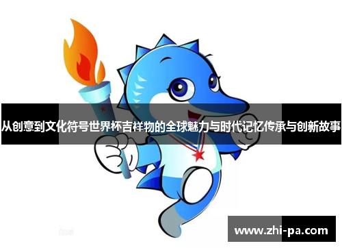 从创意到文化符号世界杯吉祥物的全球魅力与时代记忆传承与创新故事