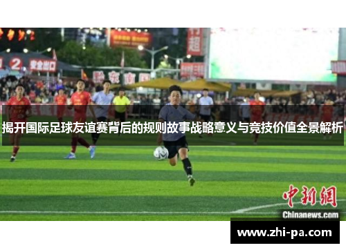 揭开国际足球友谊赛背后的规则故事战略意义与竞技价值全景解析 揭开国际足球友谊赛背后的规则故事战略意义与竞技价值全景解析