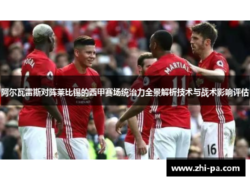 阿尔瓦雷斯对阵莱比锡的西甲赛场统治力全景解析技术与战术影响评估