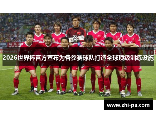2026世界杯官方宣布为各参赛球队打造全球顶级训练设施