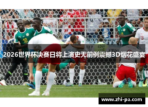 2026世界杯决赛日将上演史无前例震撼3D烟花盛宴 2026世界杯决赛日将上演史无前例震撼3D烟花盛宴