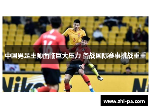 中国男足主帅面临巨大压力 备战国际赛事挑战重重 中国男足主帅面临巨大压力 备战国际赛事挑战重重