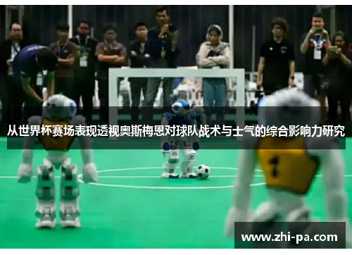 从世界杯赛场表现透视奥斯梅恩对球队战术与士气的综合影响力研究 从世界杯赛场表现透视奥斯梅恩对球队战术与士气的综合影响力研究