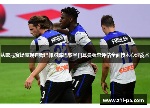 从欧冠赛场表现看姆巴佩对阵巴黎圣日耳曼状态评估全面技术心理战术 从欧冠赛场表现看姆巴佩对阵巴黎圣日耳曼状态评估全面技术心理战术
