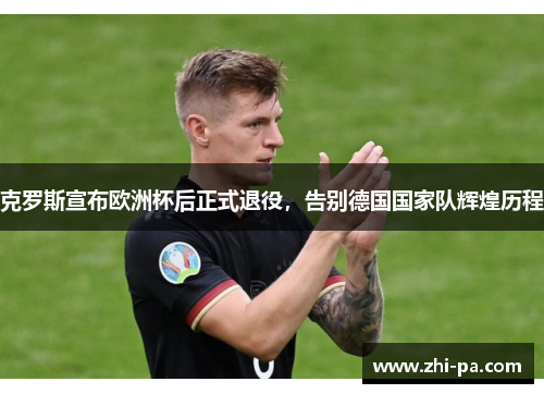 克罗斯宣布欧洲杯后正式退役,告别德国国家队辉煌历程 克罗斯宣布欧洲杯后正式退役,告别德国国家队辉煌历程