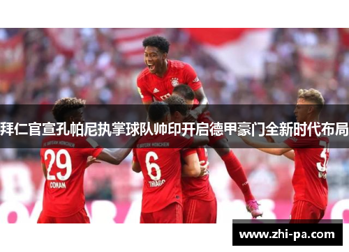 拜仁官宣孔帕尼执掌球队帅印开启德甲豪门全新时代布局
