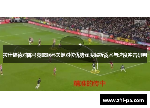 拉什福德对阵马竞欧联杯关键对位优势深度解析战术与速度冲击研判