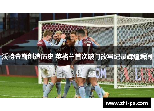 沃特金斯创造历史 英格兰首次破门改写纪录辉煌瞬间