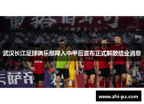 武汉长江足球俱乐部降入中甲后宣布正式解散结业消息 武汉长江足球俱乐部降入中甲后宣布正式解散结业消息