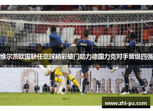 维尔茨欧国联任意球精彩破门助力德国力克对手晋级四强 维尔茨欧国联任意球精彩破门助力德国力克对手晋级四强