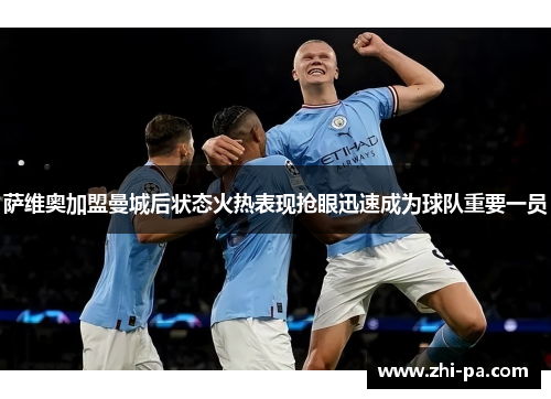 萨维奥加盟曼城后状态火热表现抢眼迅速成为球队重要一员 萨维奥加盟曼城后状态火热表现抢眼迅速成为球队重要一员