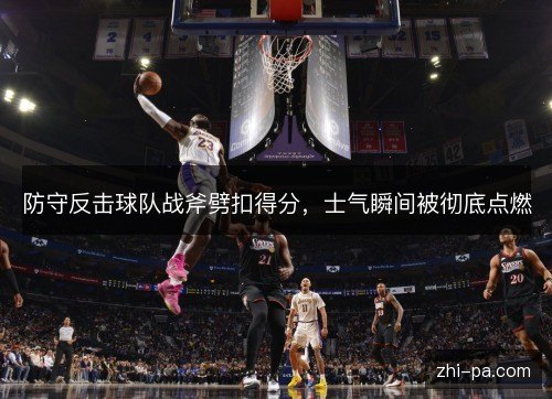 防守反击球队战斧劈扣得分,士气瞬间被彻底点燃 防守反击球队战斧劈扣得分,士气瞬间被彻底点燃