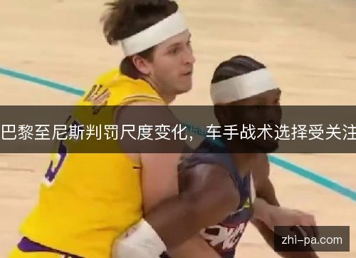 巴黎至尼斯判罚尺度变化,车手战术选择受关注 巴黎至尼斯判罚尺度变化,车手战术选择受关注
