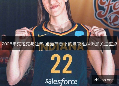 2026年克拉克与狂热 跑轰节奏下的进攻组织仍是关注重点 2026年克拉克与狂热 跑轰节奏下的进攻组织仍是关注重点