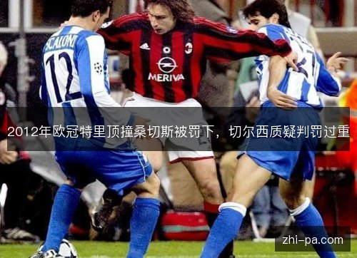2012年欧冠特里顶撞桑切斯被罚下,切尔西质疑判罚过重 2012年欧冠特里顶撞桑切斯被罚下,切尔西质疑判罚过重